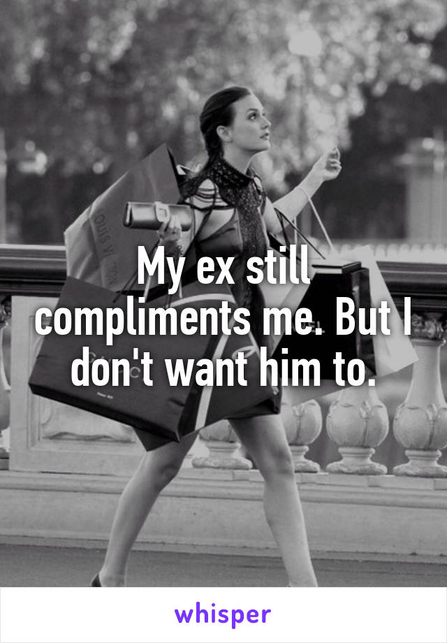My ex still compliments me. But I don't want him to.