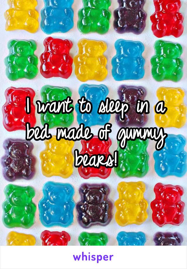 I want to sleep in a bed made of gummy bears!