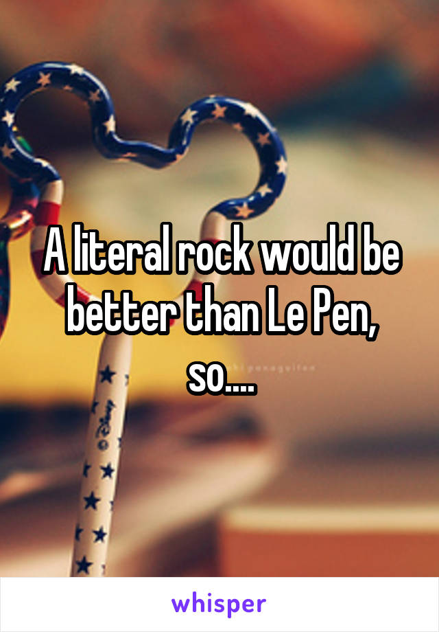 A literal rock would be better than Le Pen, so....