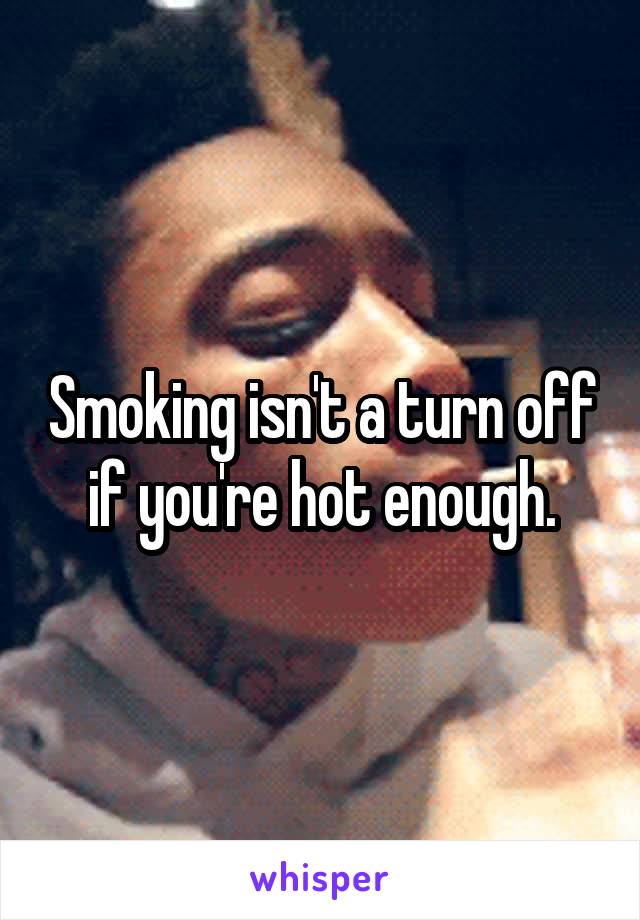 Smoking isn't a turn off if you're hot enough.
