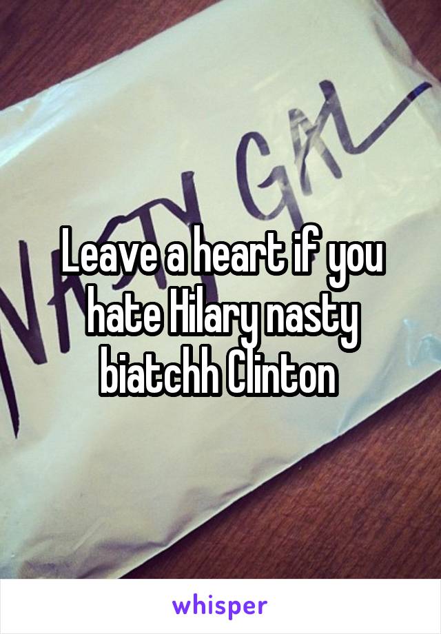 Leave a heart if you hate Hilary nasty biatchh Clinton 