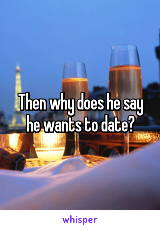 Then why does he say he wants to date?
