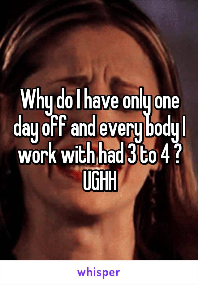  Why do I have only one day off and every body I work with had 3 to 4 ? UGHH
