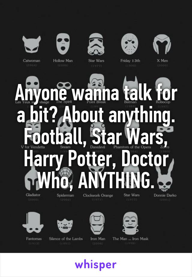 Anyone wanna talk for a bit? About anything. Football, Star Wars, Harry Potter, Doctor Who, ANYTHING.