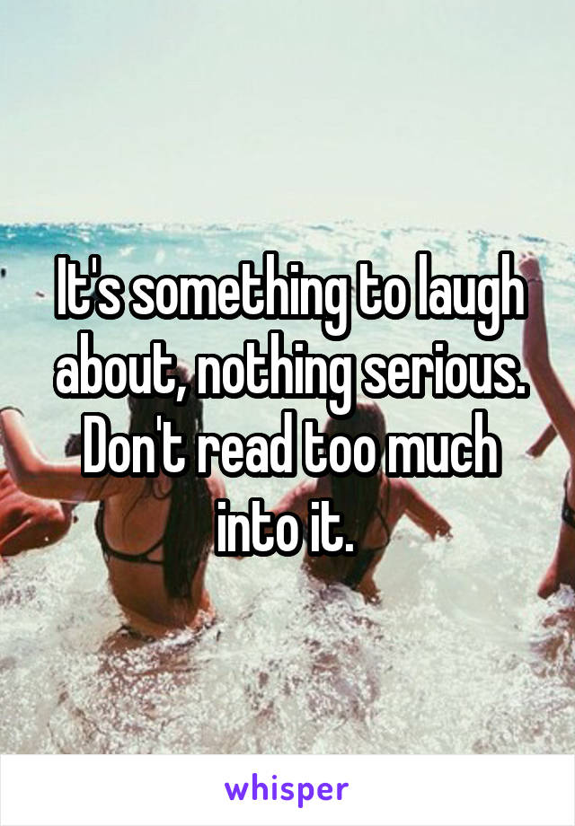 It's something to laugh about, nothing serious. Don't read too much into it. 
