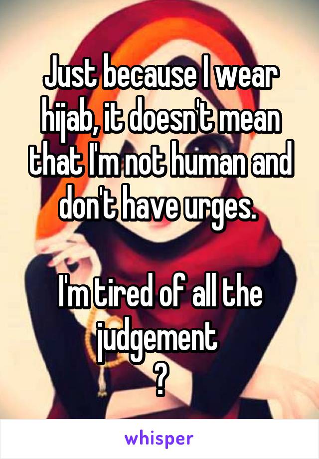 Just because I wear hijab, it doesn't mean that I'm not human and don't have urges. 

I'm tired of all the judgement 
😑