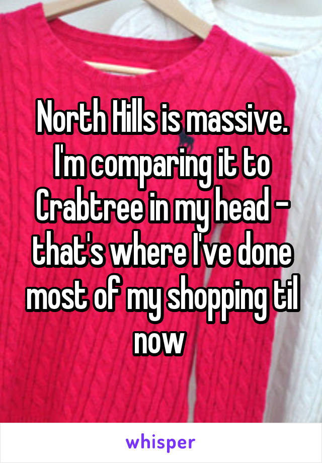 North Hills is massive. I'm comparing it to Crabtree in my head - that's where I've done most of my shopping til now 