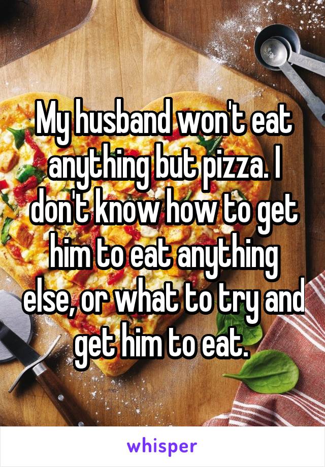 My husband won't eat anything but pizza. I don't know how to get him to eat anything else, or what to try and get him to eat. 
