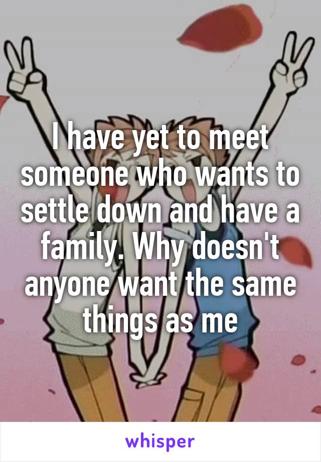 I have yet to meet someone who wants to settle down and have a family. Why doesn't anyone want the same things as me