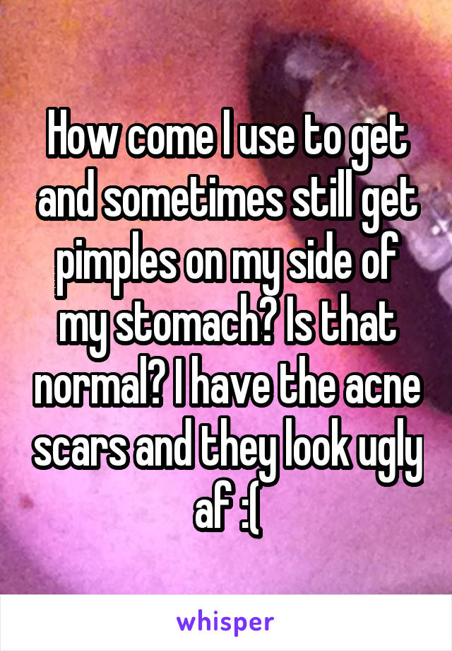 How come I use to get and sometimes still get pimples on my side of my stomach? Is that normal? I have the acne scars and they look ugly af :(