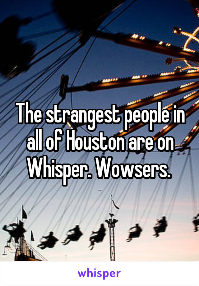 The strangest people in all of Houston are on Whisper. Wowsers. 