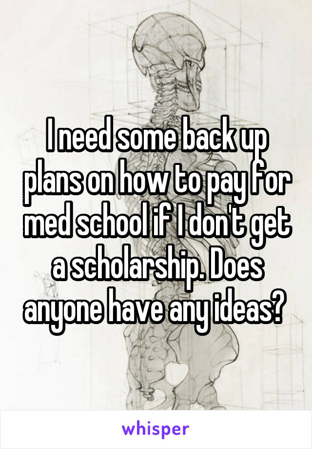 I need some back up plans on how to pay for med school if I don't get a scholarship. Does anyone have any ideas? 