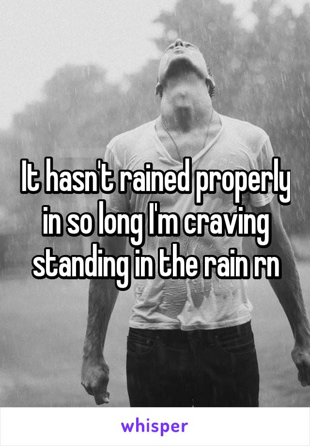 It hasn't rained properly in so long I'm craving standing in the rain rn