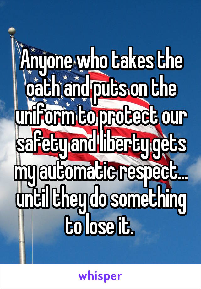 Anyone who takes the oath and puts on the uniform to protect our safety and liberty gets my automatic respect... until they do something to lose it. 