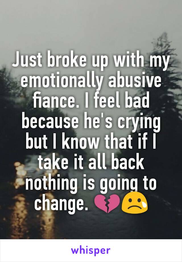 Just broke up with my emotionally abusive fiance. I feel bad because he's crying but I know that if I take it all back nothing is going to change. 💔😢