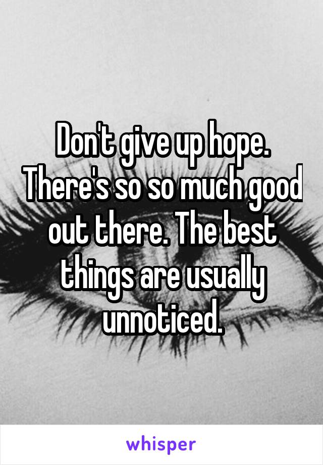 Don't give up hope. There's so so much good out there. The best things are usually unnoticed.