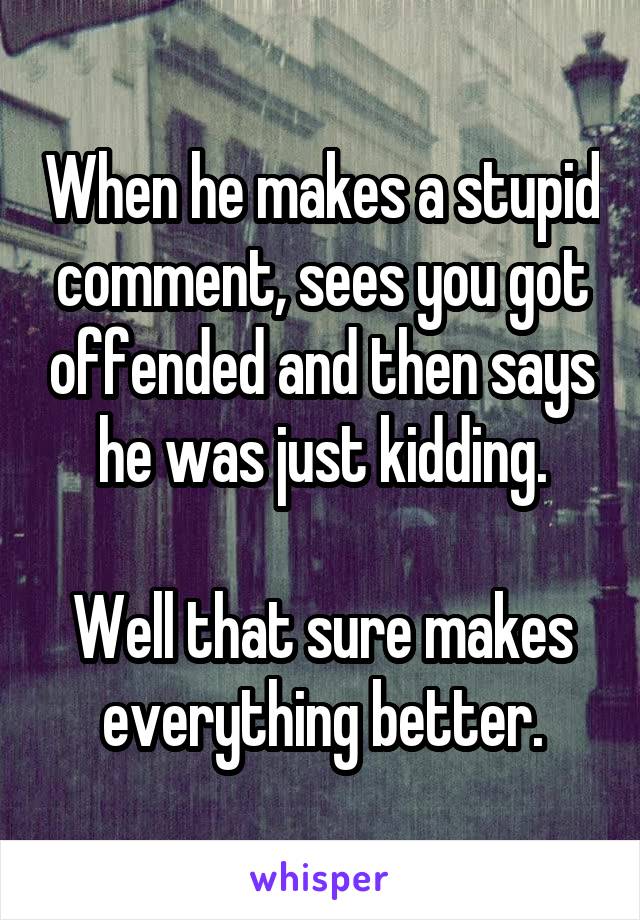 When he makes a stupid comment, sees you got offended and then says he was just kidding.

Well that sure makes everything better.