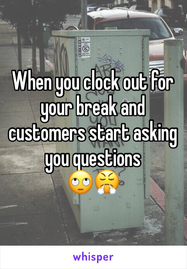 When you clock out for your break and customers start asking you questions 
🙄😤