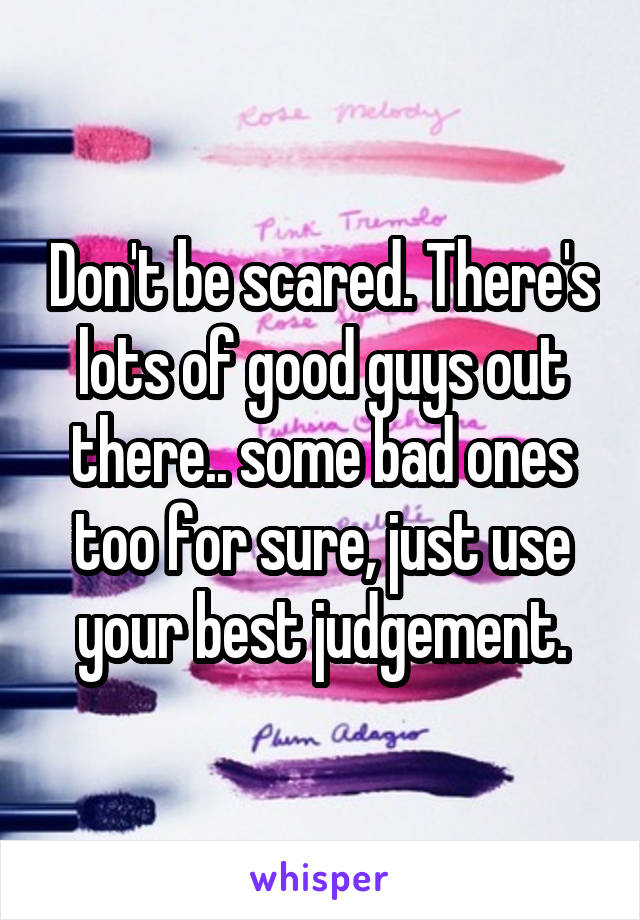 Don't be scared. There's lots of good guys out there.. some bad ones too for sure, just use your best judgement.