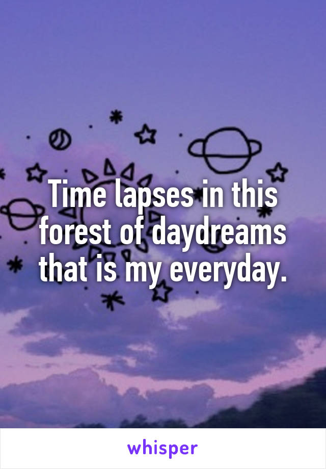 Time lapses in this forest of daydreams that is my everyday.