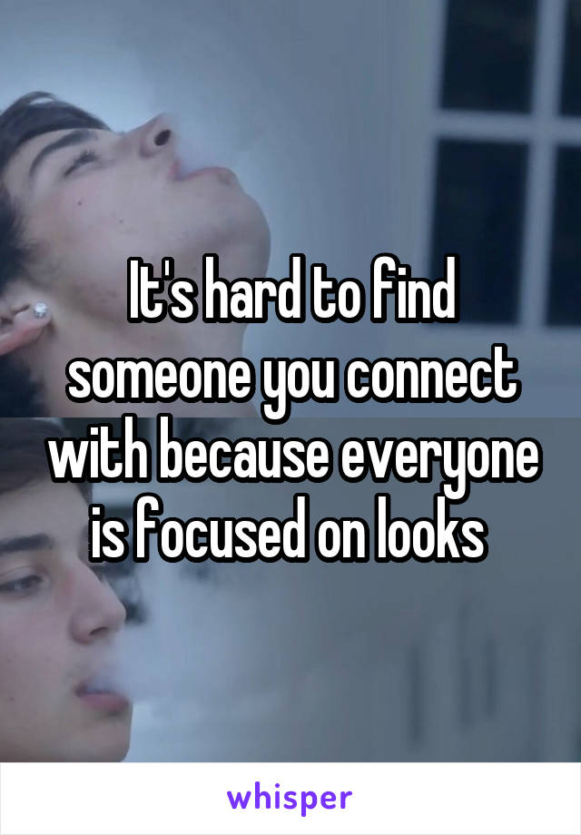 It's hard to find someone you connect with because everyone is focused on looks 
