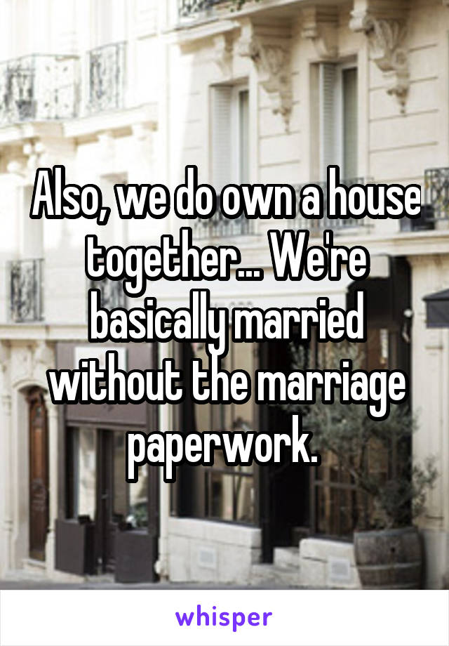 Also, we do own a house together... We're basically married without the marriage paperwork. 