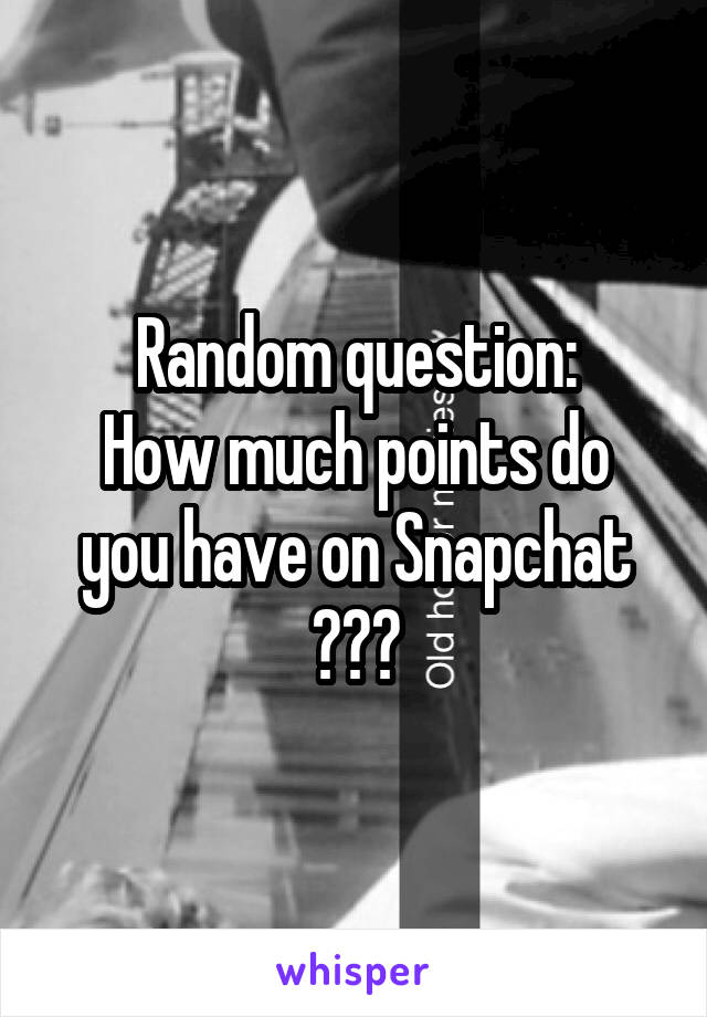 Random question:
How much points do you have on Snapchat ???
