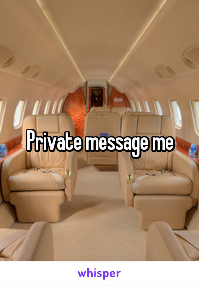 Private message me