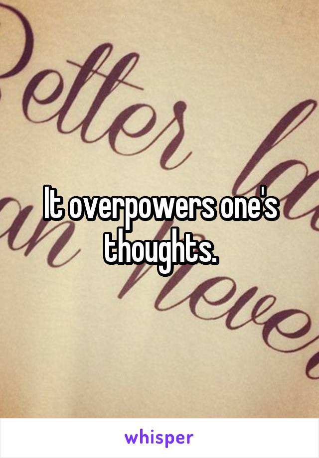 It overpowers one's thoughts.