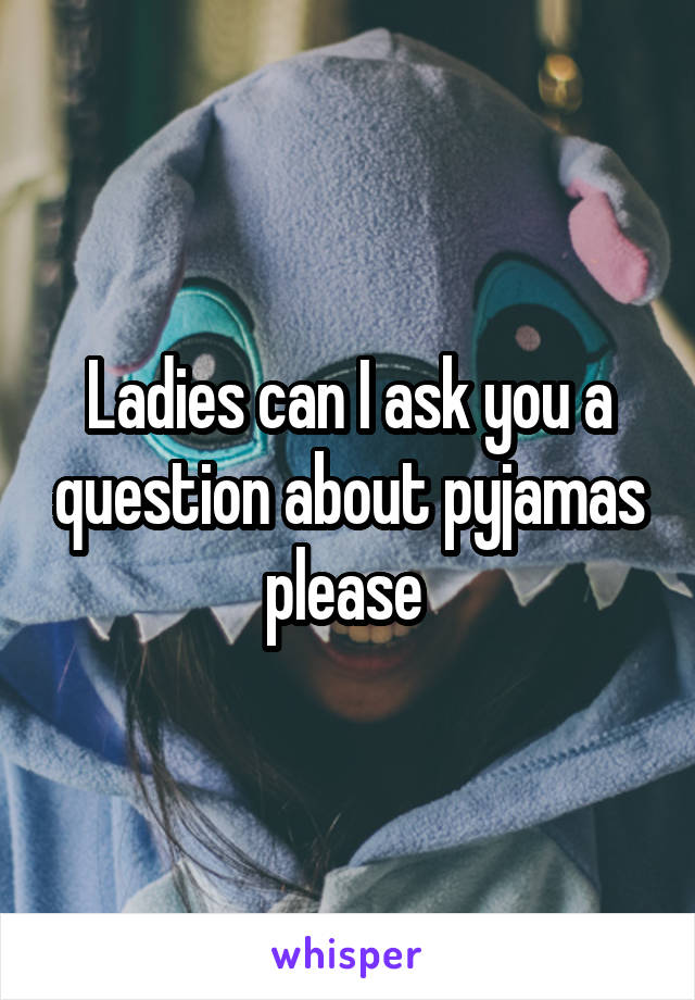 Ladies can I ask you a question about pyjamas please 
