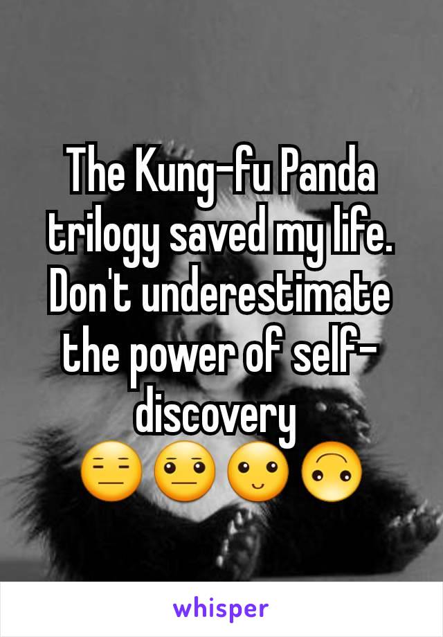 The Kung-fu Panda trilogy saved my life. Don't underestimate the power of self-discovery 
😑😐🙂🙃