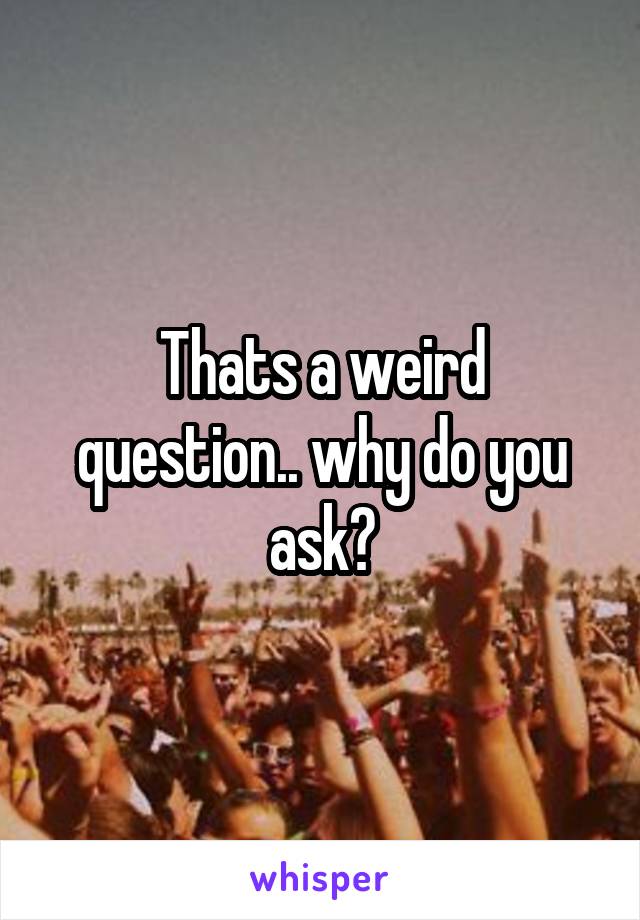 Thats a weird question.. why do you ask?