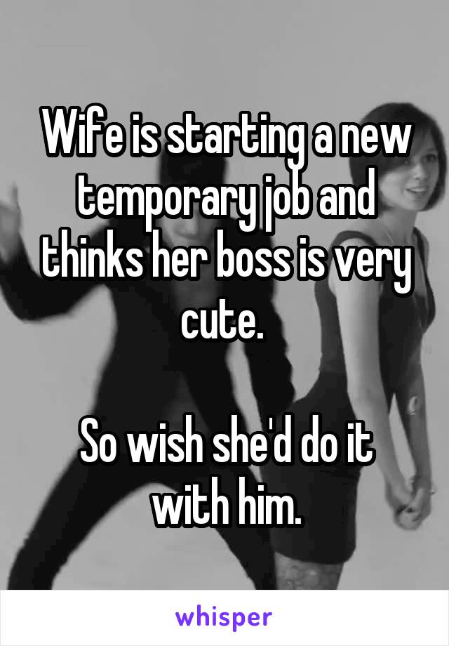 Wife is starting a new temporary job and thinks her boss is very cute. 

So wish she'd do it with him.