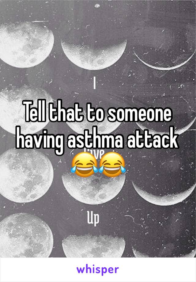Tell that to someone having asthma attack
😂😂
