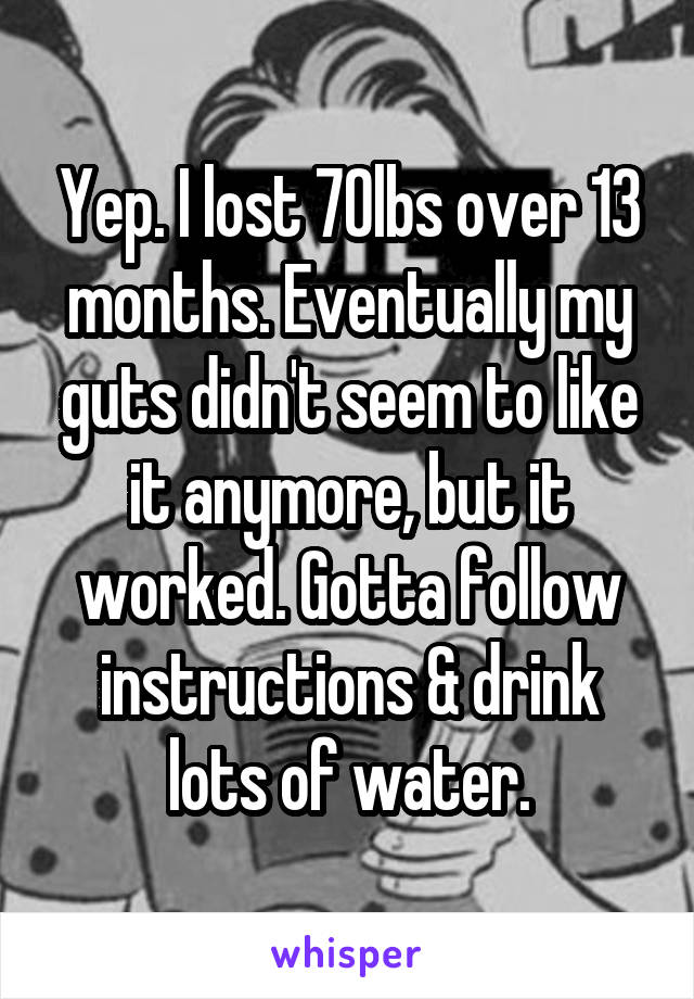Yep. I lost 70lbs over 13 months. Eventually my guts didn't seem to like it anymore, but it worked. Gotta follow instructions & drink lots of water.