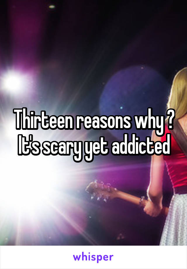 Thirteen reasons why ? It's scary yet addicted