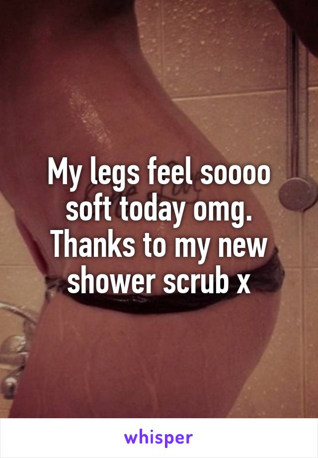My legs feel soooo soft today omg. Thanks to my new shower scrub x