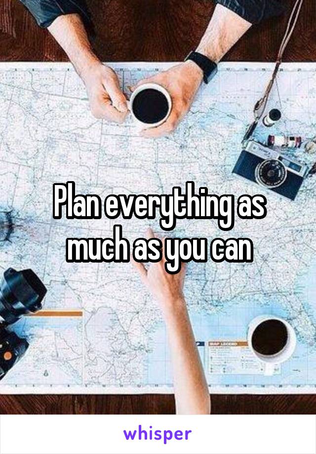 Plan everything as much as you can