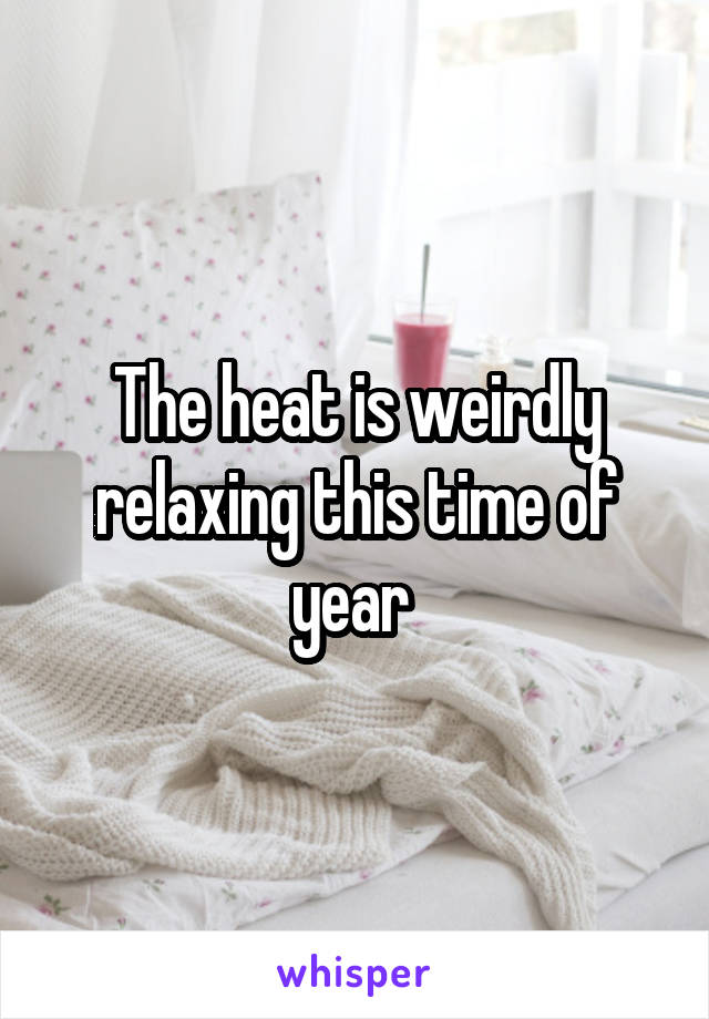 The heat is weirdly relaxing this time of year 