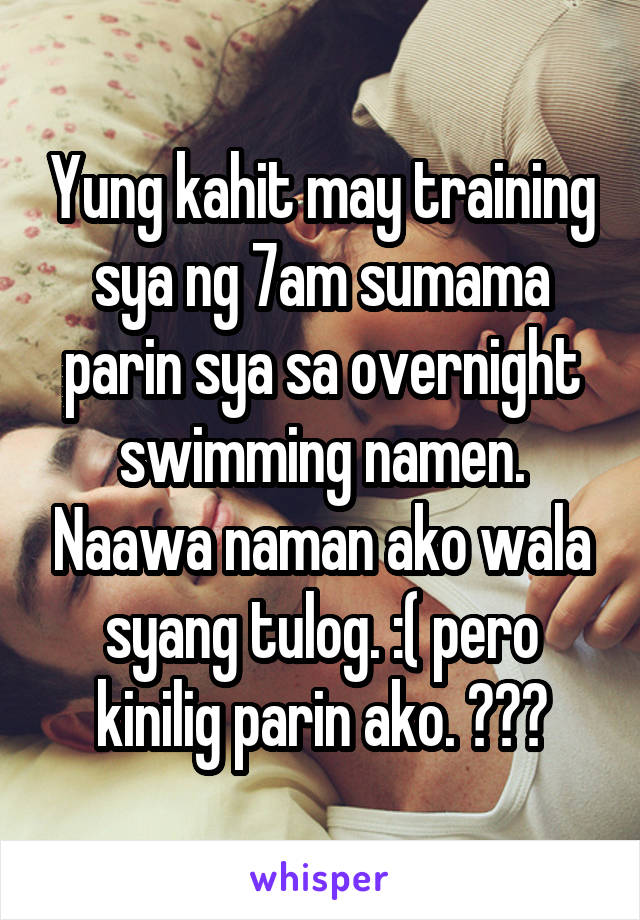 Yung kahit may training sya ng 7am sumama parin sya sa overnight swimming namen. Naawa naman ako wala syang tulog. :( pero kinilig parin ako. 😂❤️