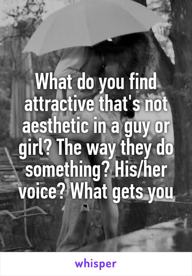 What do you find attractive that's not aesthetic in a guy or girl? The way they do something? His/her voice? What gets you