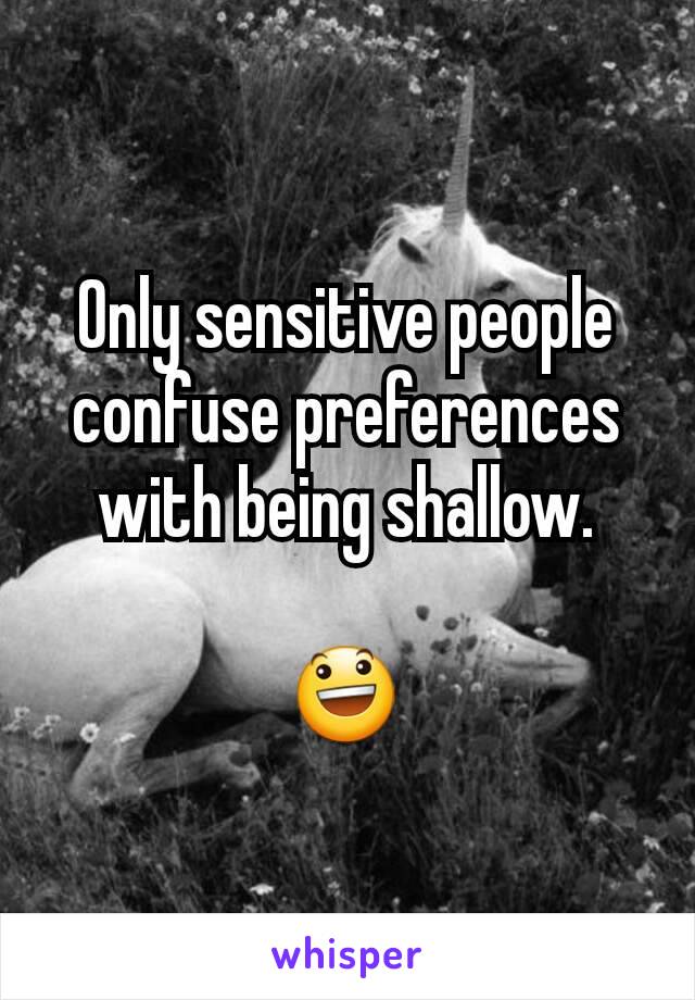Only sensitive people confuse preferences with being shallow.

😃