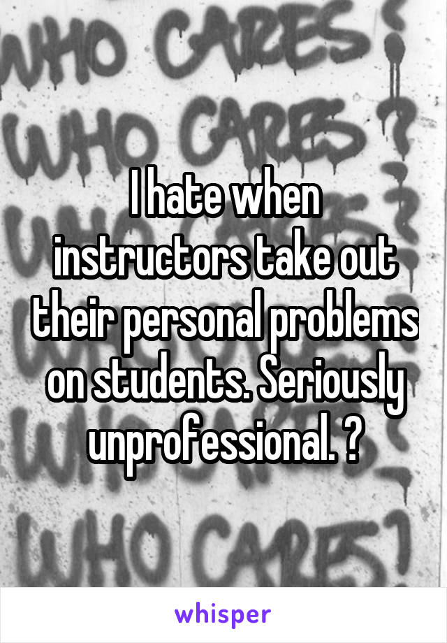 I hate when instructors take out their personal problems on students. Seriously unprofessional. 😒