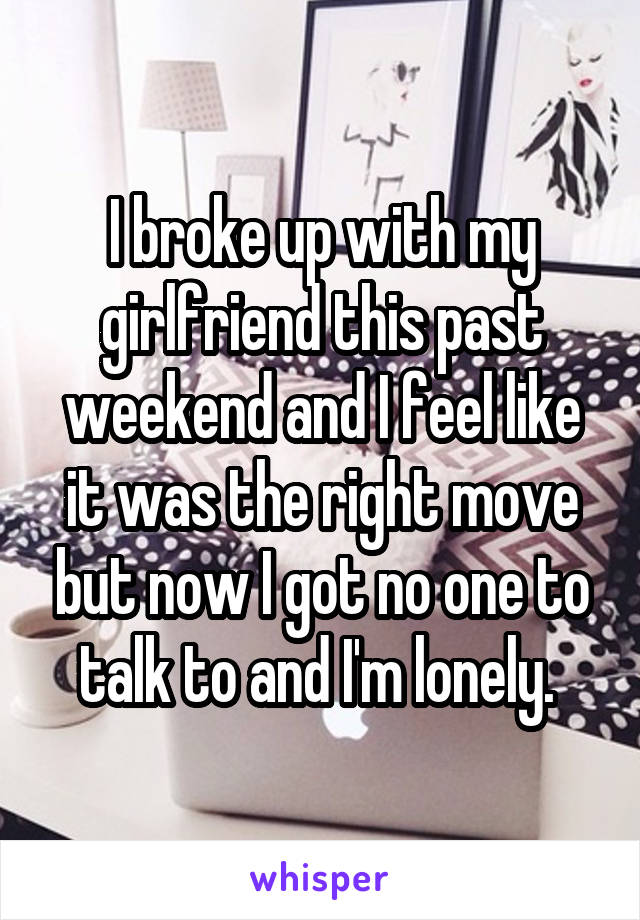 I broke up with my girlfriend this past weekend and I feel like it was the right move but now I got no one to talk to and I'm lonely. 