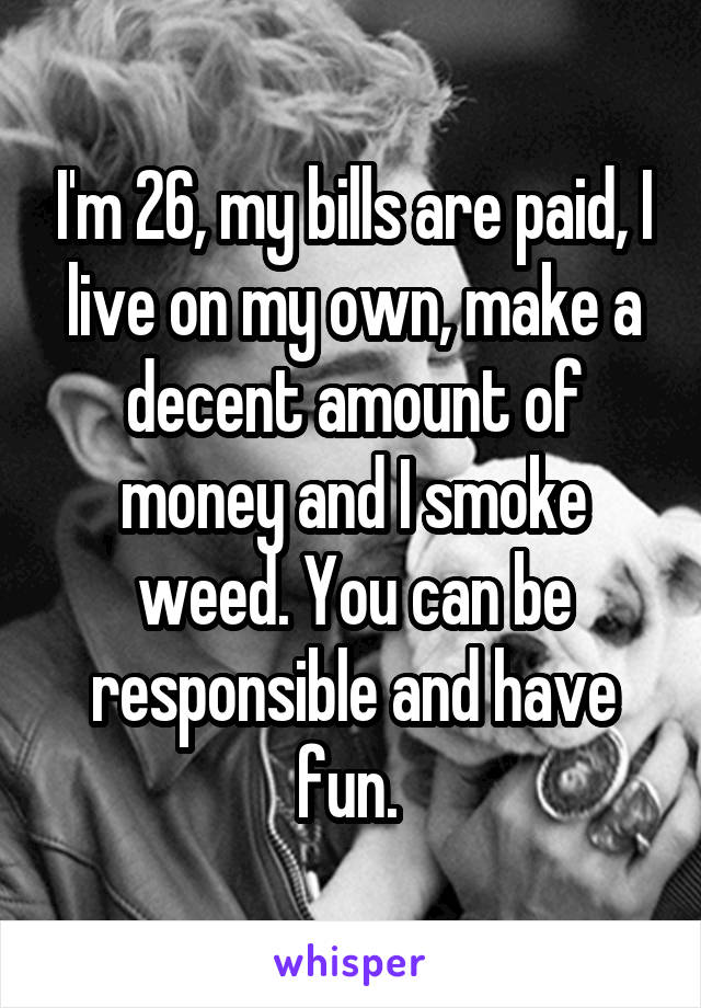 I'm 26, my bills are paid, I live on my own, make a decent amount of money and I smoke weed. You can be responsible and have fun. 