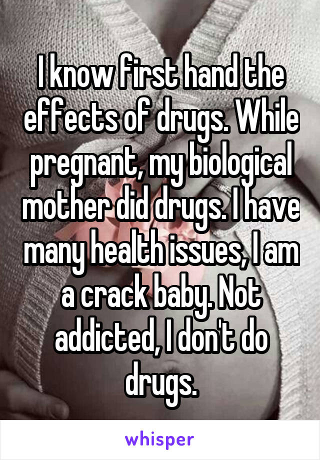 I know first hand the effects of drugs. While pregnant, my biological mother did drugs. I have many health issues, I am a crack baby. Not addicted, I don't do drugs.