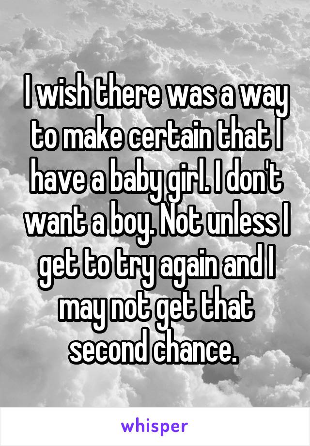 I wish there was a way to make certain that I have a baby girl. I don't want a boy. Not unless I get to try again and I may not get that second chance. 