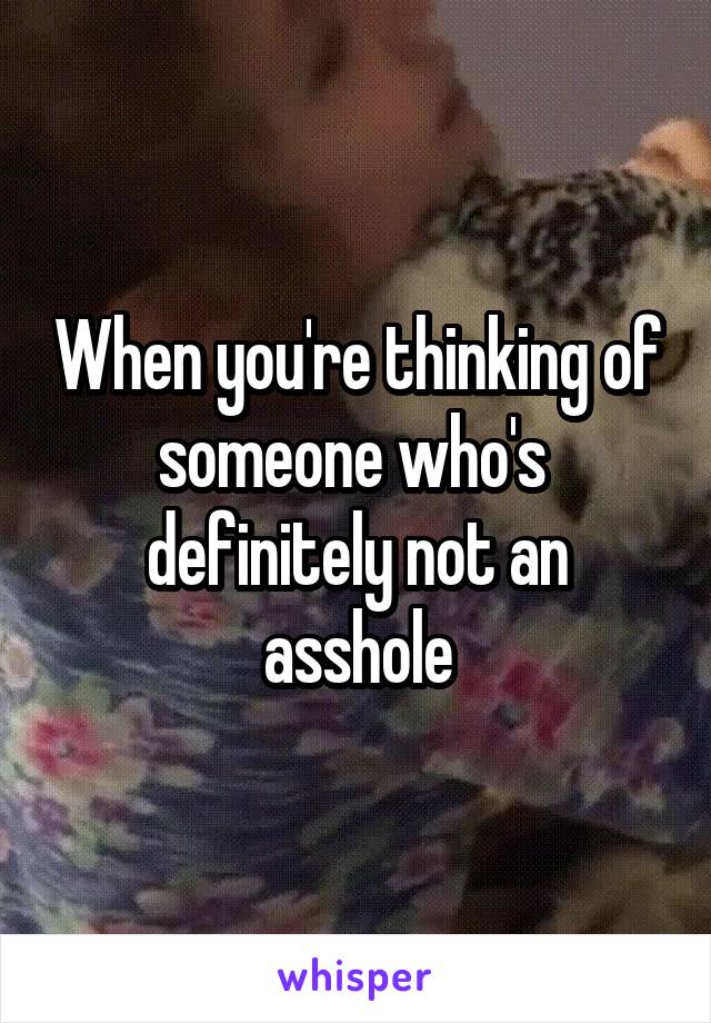 When you're thinking of someone who's  definitely not an asshole