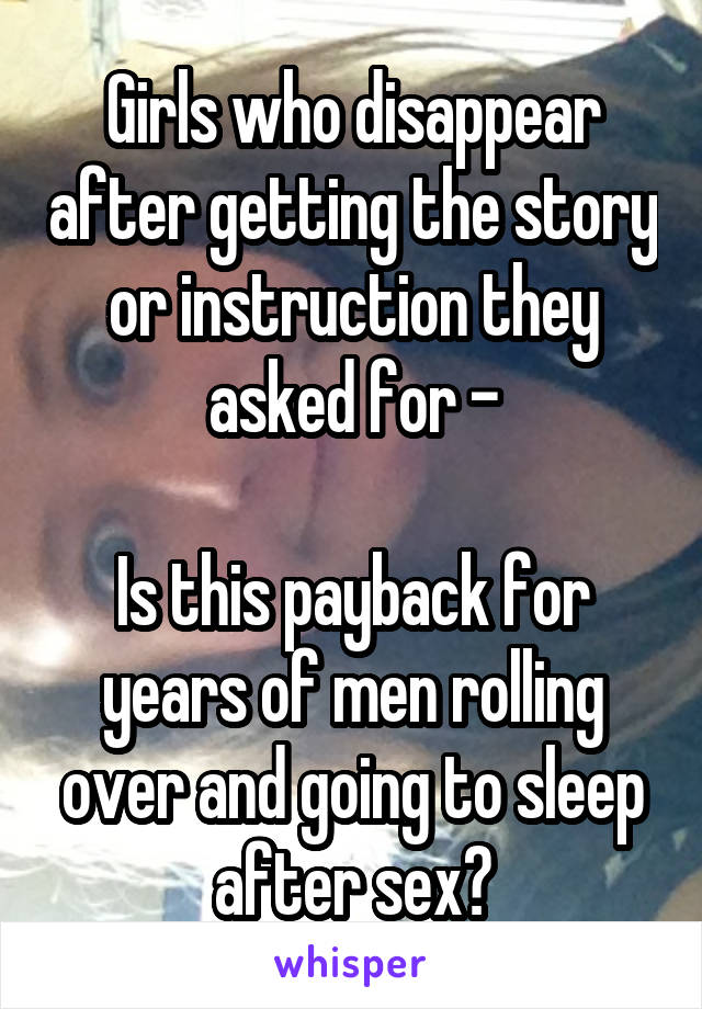 Girls who disappear after getting the story or instruction they asked for -

Is this payback for years of men rolling over and going to sleep after sex?