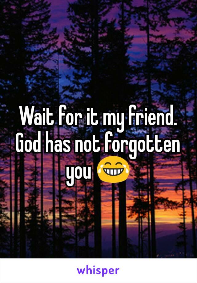 Wait for it my friend. God has not forgotten you 😂